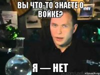 вы что-то знаете о войке? я — нет