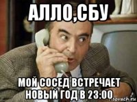 алло,сбу мой сосед встречает новый год в 23:00