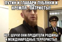 путин и главари лубянки и кремля - патриоты! нет, шучу! они предатели родины и международные террористы!