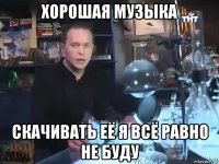 хорошая музыка скачивать её я всё равно не буду