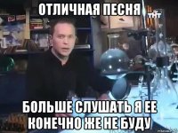 отличная песня больше слушать я ее конечно же не буду