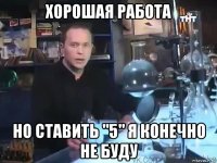 хорошая работа но ставить "5" я конечно не буду