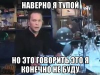 наверно я тупой но это говорить это я конечно не буду