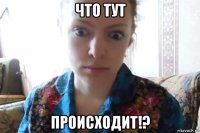 что тут происходит!?