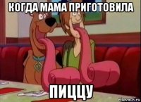 когда мама приготовила пиццу