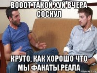 вооот такой хуй вчера соснул круто, как хорошо что мы фанаты реала