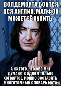 волдеморта боится вся англия, малфой может её купить. а из того, что обо мне думают в одном только хогвартсе, можно составить многотомный словарь мата.