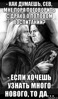 - как думаешь, сев, мне пора поговорить с драко о половом воспитании? - если хочешь узнать много нового, то да. . .