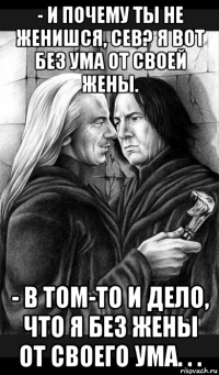 - и почему ты не женишся, сев? я вот без ума от своей жены. - в том-то и дело, что я без жены от своего ума. . .