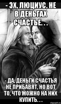 - эх, люциус, не в деньгах счастье. . . - да, деньги счастья не прибавят, но вот то, что можно на них купить. . .