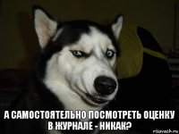 а самостоятельно посмотреть оценку в журнале - никак?