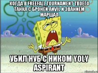 когда в freefall tournament твоего танка с бронёй anvil и званием маршал убил нуб с ником yoly aspirant