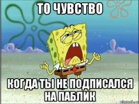 то чувство когда ты не подписался на паблик