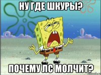 ну где шкуры? почему лс молчит?