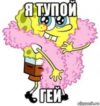 я тупой гей