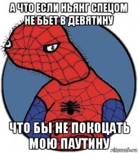 а что если ньянг спецом не бьет в девятину что бы не покоцать мою паутину