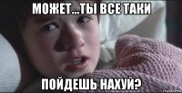 может...ты все таки пойдешь нахуй?