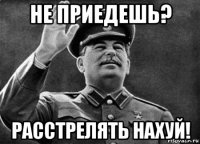 не приедешь? расстрелять нахуй!