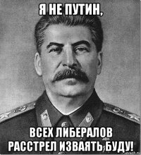 я не путин, всех либералов расстрел изваять буду!