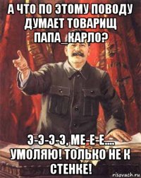 а что по этому поводу думает товарищ папа_карло? э-э-э-э, ме-е-е.... умоляю! только не к стенке!