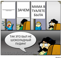 пааааааааааааааааааааааа я в стакан насрал зачем мама в туалете была так это был не шоколадный пудинг