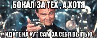 бокал за тех , а хотя идите на ху** сам за себя выпью