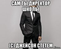 сам ты директор школы (с) джейсон стетем