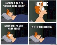 написал ли я ей "спокойной ночи" НЕТ ЖЕ блиа завтра она меня убьет ну это уже завтра