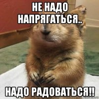 не надо напрягаться.. надо радоваться!!