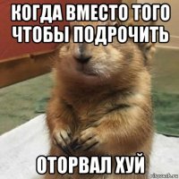 когда вместо того чтобы подрочить оторвал хуй