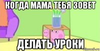 когда мама тебя зовет делать уроки