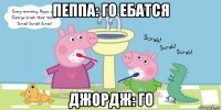 пеппа: го ебатся джордж: го