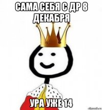 сама себя с др 8 декабря ура уже 14