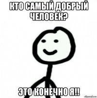 кто самый добрый человек? это конечно я!!