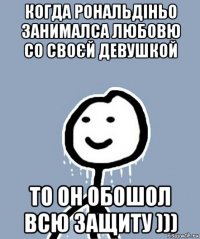 когда рональдіньо занималса любовю со своєй девушкой то он обошол всю защиту )))