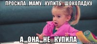 просила_маму_купить_шоколадку а_она_не_купила