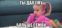 ты дал ему больше семок