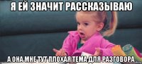 я ей значит рассказываю а она мне тут плохая тема для разговора