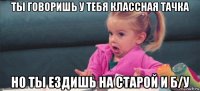 ты говоришь у тебя классная тачка но ты ездишь на старой и б/у