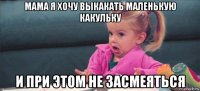 мама я хочу выкакать маленькую какульку и при этом не засмеяться