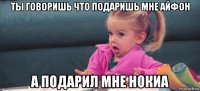 ты говоришь что подаришь мне айфон а подарил мне нокиа