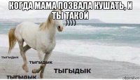 когда мама позвала кушать, и ты такой 