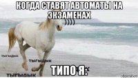 когда ставят автоматы на экзаменах типо я: