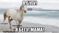 я бугу! я бегу! мама!