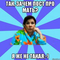 так, зачем пост про мать? я же не такая;-)