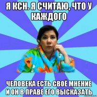 я ксн. я считаю, что у каждого человека есть своё мнение и он в праве его высказать