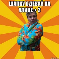 шапку одевай на улице + 3 