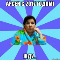 арсен с 2017 годом! жду...