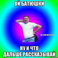 ой батюшки ну и что дальше,рассказывай