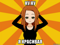 ну ну я красивая